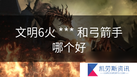文明6火 *** 和弓箭手哪个好